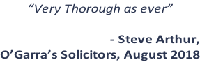 “Very Thorough as ever”  - Steve Arthur,  O’Garra’s Solicitors, August 2018